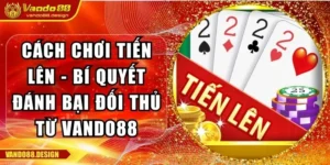 Cách Chơi Tiến Lên - Bí Quyết Đánh Bại Đối Thủ Từ Vando88