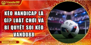 Kèo Handicap Là Gì? Luật Chơi Và Bí Quyết Soi Kèo Vando88