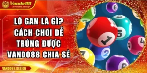 Lô Gan Là Gì? Cách Chơi Dễ Trúng Được Vando88 Chia Sẻ